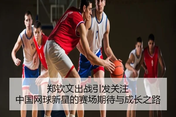 郑钦文出战引发关注 中国网球新星的赛场期待与成长之路