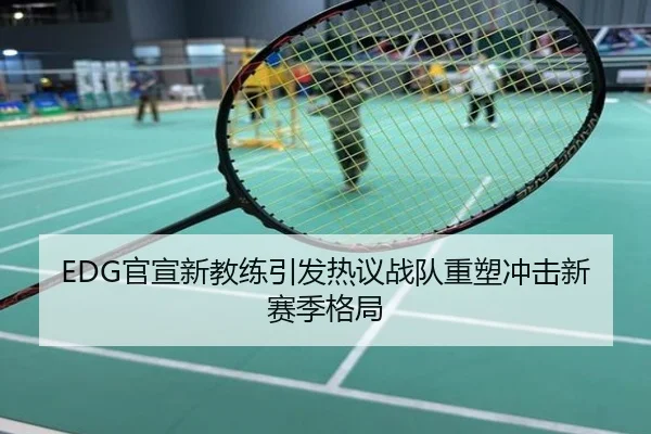 EDG官宣新教练引发热议战队重塑冲击新赛季格局