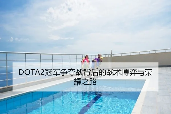 DOTA2冠军争夺战背后的战术博弈与荣耀之路