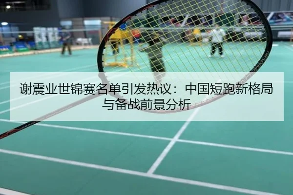 谢震业世锦赛名单引发热议：中国短跑新格局与备战前景分析