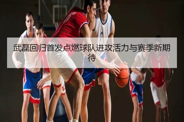 武磊回归首发点燃球队进攻活力与赛季新期待