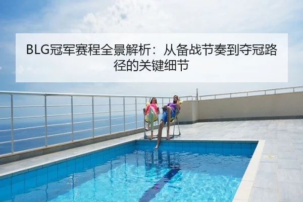 BLG冠军赛程全景解析：从备战节奏到夺冠路径的关键细节