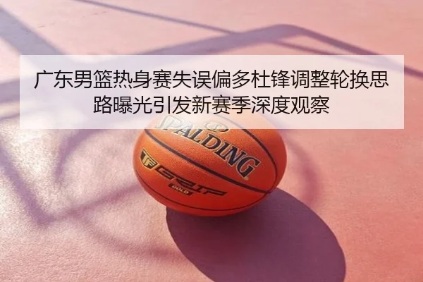 广东男篮热身赛失误偏多杜锋调整轮换思路曝光引发新赛季深度观察