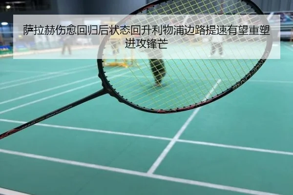 萨拉赫伤愈回归后状态回升利物浦边路提速有望重塑进攻锋芒