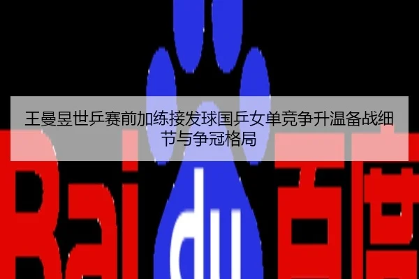 王曼昱世乒赛前加练接发球国乒女单竞争升温备战细节与争冠格局