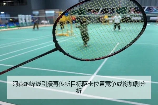 阿森纳锋线引援再传新目标萨卡位置竞争或将加剧分析